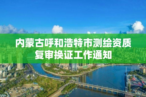 內蒙古呼和浩特市測繪資質復審換證工作通知