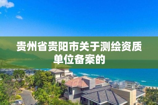 貴州省貴陽市關于測繪資質單位備案的