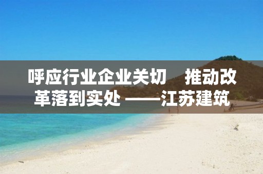 呼應行業企業關切　推動改革落到實處 ――江蘇建筑業發展調研座談會側記