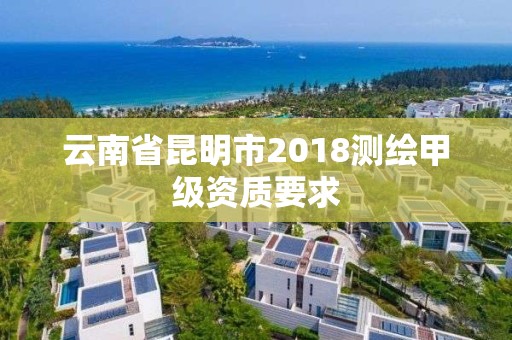 云南省昆明市2018測繪甲級資質要求