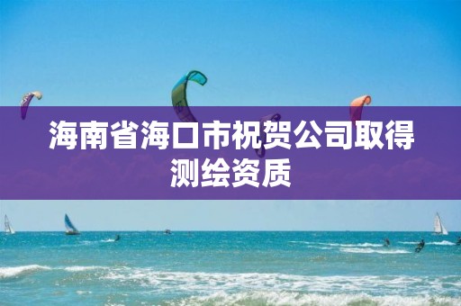 海南省海口市祝賀公司取得測繪資質