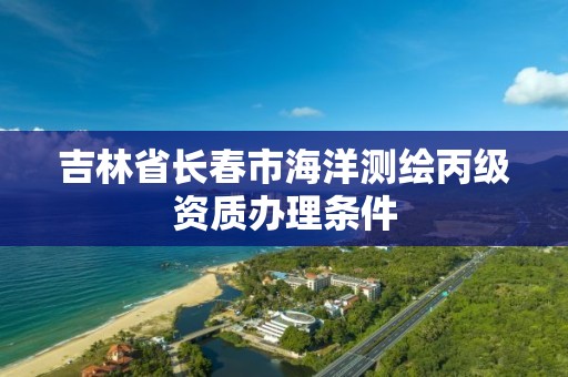 吉林省長春市海洋測繪丙級資質辦理條件