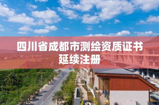 四川省成都市測繪資質證書延續注冊