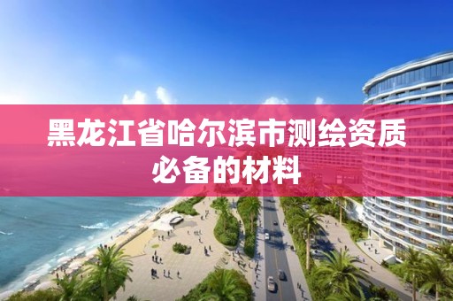 黑龍江省哈爾濱市測繪資質(zhì)必備的材料