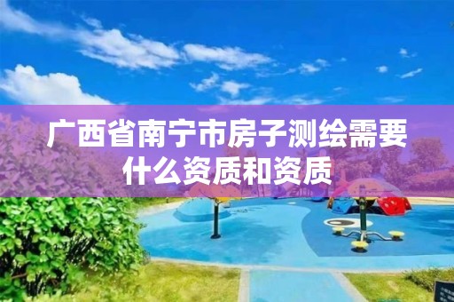 廣西省南寧市房子測繪需要什么資質(zhì)和資質(zhì)