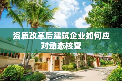 資質改革后建筑企業如何應對動態核查