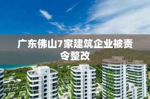 廣東佛山7家建筑企業(yè)被責令整改