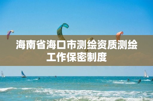 海南省海口市測繪資質測繪工作保密制度