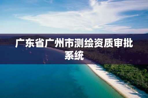 廣東省廣州市測(cè)繪資質(zhì)審批系統(tǒng)