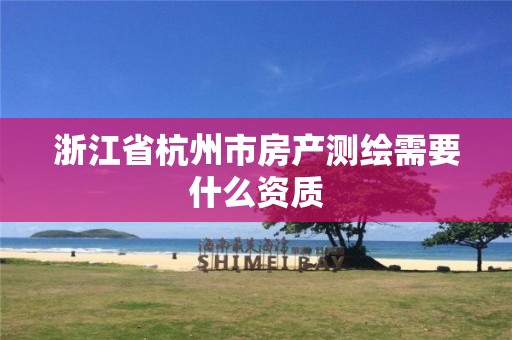 浙江省杭州市房產(chǎn)測繪需要什么資質(zhì)