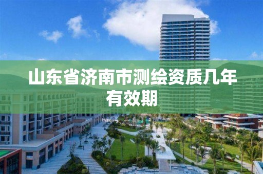 山東省濟南市測繪資質幾年有效期