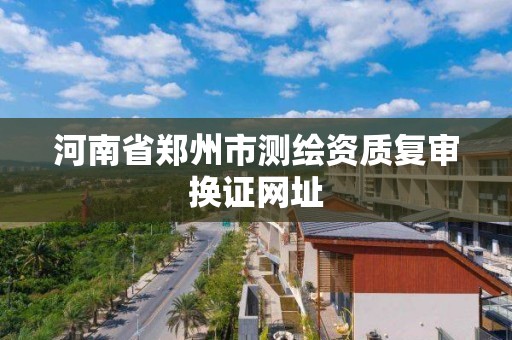 河南省鄭州市測繪資質復審換證網址