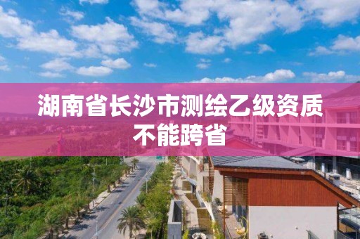 湖南省長沙市測繪乙級資質不能跨省