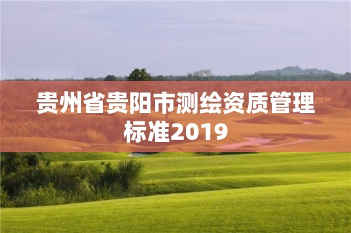 貴州省貴陽(yáng)市測(cè)繪資質(zhì)管理標(biāo)準(zhǔn)2019