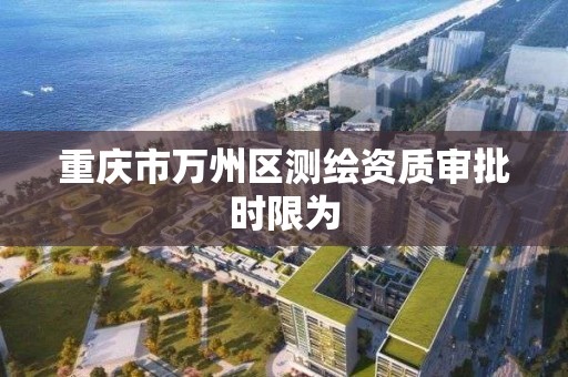 重慶市萬州區測繪資質審批時限為