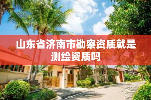 山東省濟南市勘察資質就是測繪資質嗎