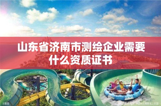 山東省濟南市測繪企業需要什么資質證書