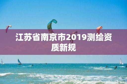 江蘇省南京市2019測繪資質新規