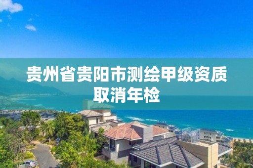 貴州省貴陽市測繪甲級資質取消年檢