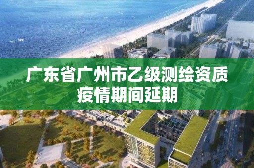 廣東省廣州市乙級(jí)測繪資質(zhì)疫情期間延期