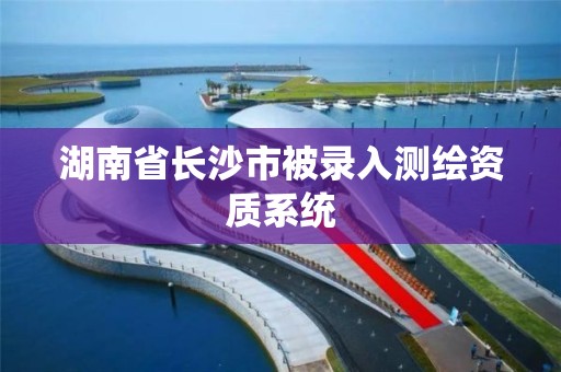 湖南省長沙市被錄入測繪資質系統