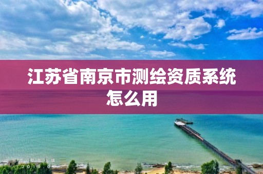 江蘇省南京市測繪資質系統怎么用