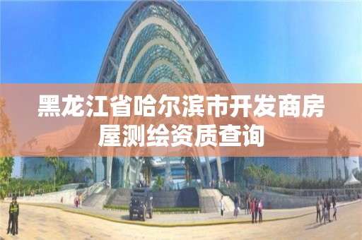 黑龍江省哈爾濱市開發商房屋測繪資質查詢