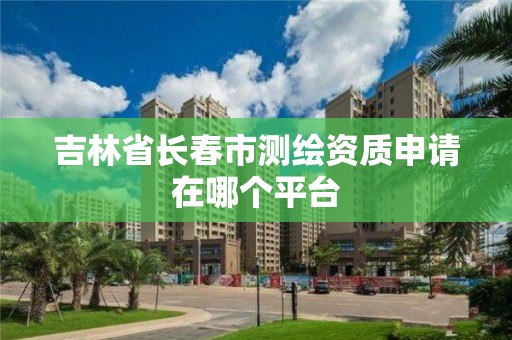 吉林省長春市測繪資質申請在哪個平臺