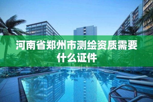 河南省鄭州市測繪資質需要什么證件