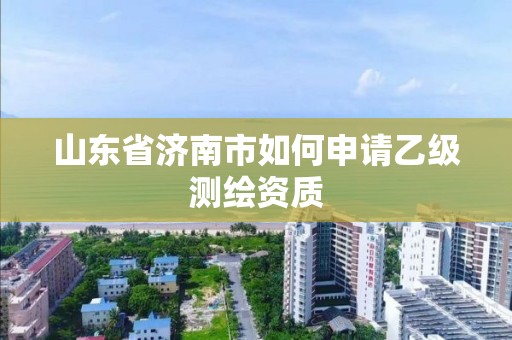 山東省濟南市如何申請乙級測繪資質