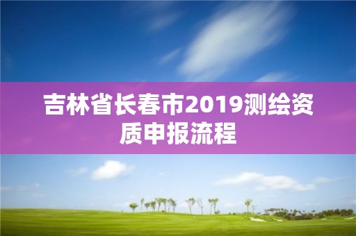 吉林省長春市2019測繪資質申報流程