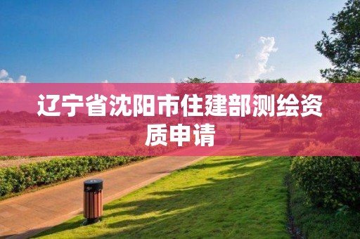 遼寧省沈陽市住建部測繪資質(zhì)申請