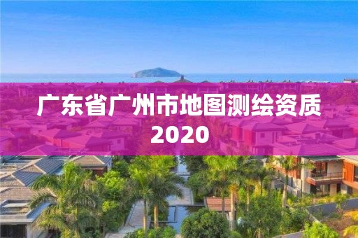 廣東省廣州市地圖測繪資質(zhì)2020