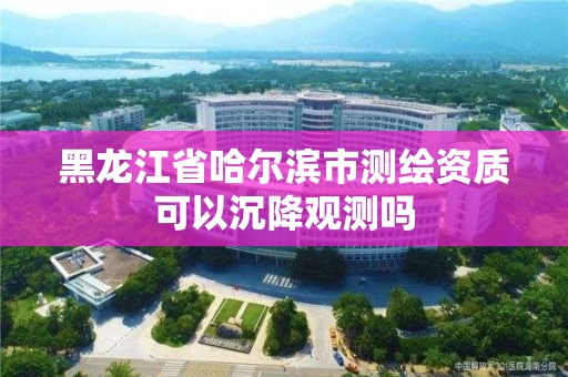 黑龍江省哈爾濱市測繪資質可以沉降觀測嗎