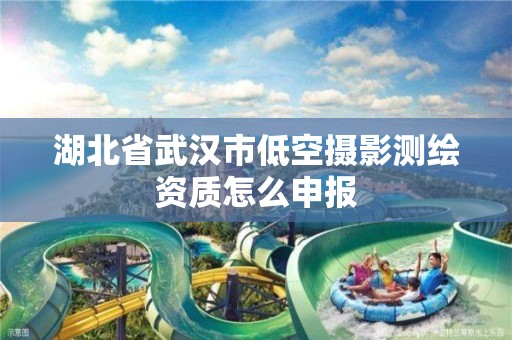 湖北省武漢市低空攝影測繪資質怎么申報