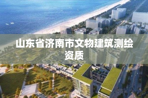 山東省濟(jì)南市文物建筑測繪資質(zhì)