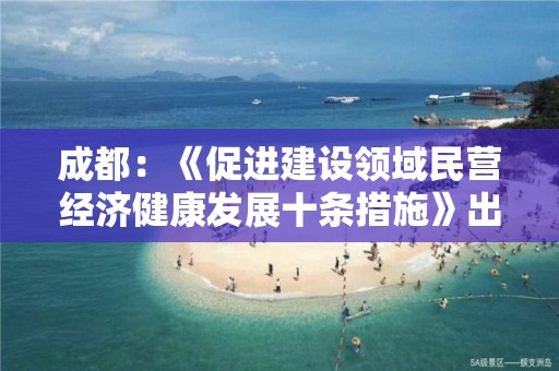 成都：《促進建設領域民營經濟健康發展十條措施》出臺