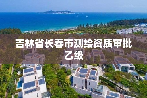 吉林省長(zhǎng)春市測(cè)繪資質(zhì)審批乙級(jí)