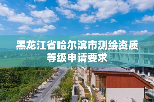 黑龍江省哈爾濱市測繪資質等級申請要求