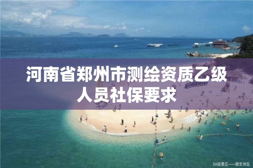 河南省鄭州市測繪資質乙級人員社保要求