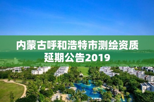 內蒙古呼和浩特市測繪資質延期公告2019