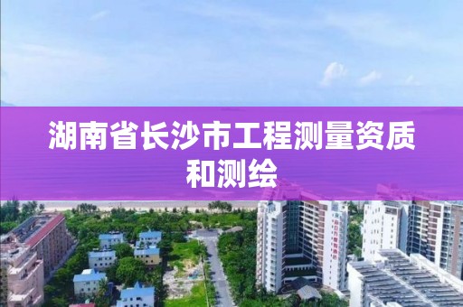 湖南省長沙市工程測量資質和測繪