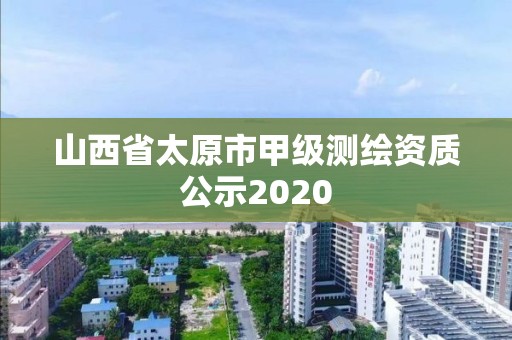 山西省太原市甲級測繪資質(zhì)公示2020