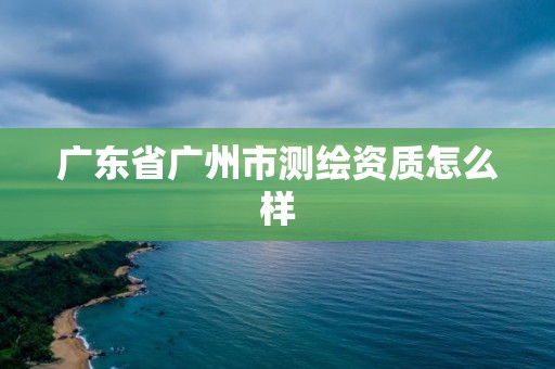 廣東省廣州市測繪資質怎么樣