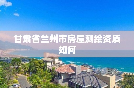 甘肅省蘭州市房屋測繪資質如何