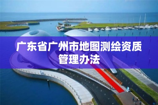 廣東省廣州市地圖測繪資質管理辦法