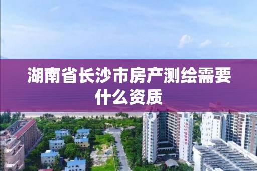 湖南省長沙市房產測繪需要什么資質