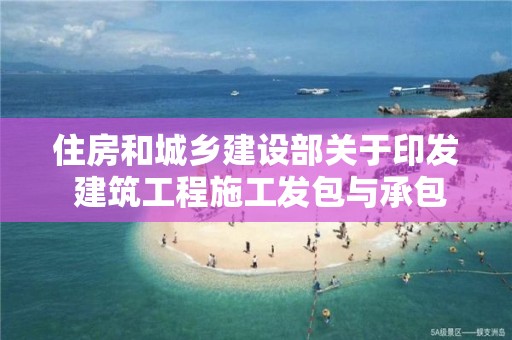 住房和城鄉建設部關于印發 建筑工程施工發包與承包違法行為認定查處管理辦法的通知