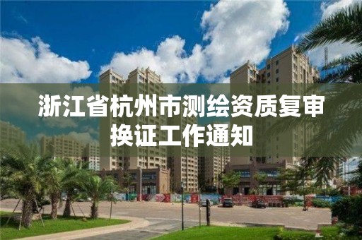 浙江省杭州市測繪資質復審換證工作通知