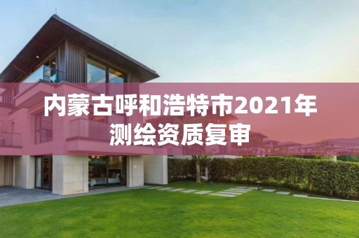 內(nèi)蒙古呼和浩特市2021年測繪資質(zhì)復(fù)審